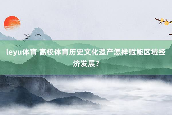 leyu体育 高校体育历史文化遗产怎样赋能区域经济发展？