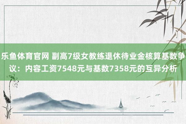 乐鱼体育官网 副高7级女教练退休待业金核算基数争议：内容工资7548元与基数7358元的互异分析