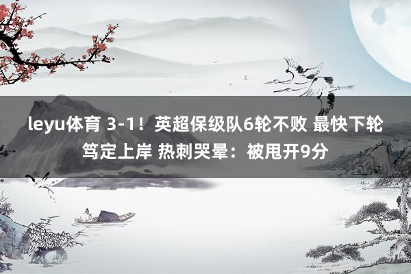 leyu体育 3-1！英超保级队6轮不败 最快下轮笃定上岸 热刺哭晕：被甩开9分
