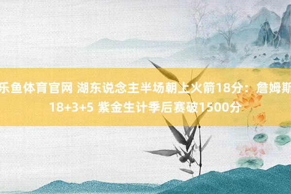 乐鱼体育官网 湖东说念主半场朝上火箭18分：詹姆斯18+3+5 紫金生计季后赛破1500分