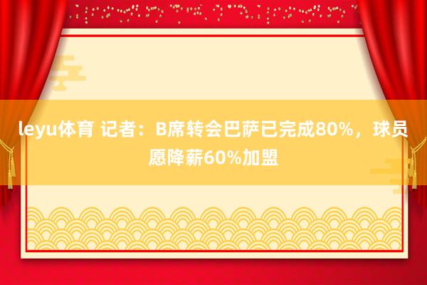 leyu体育 记者：B席转会巴萨已完成80%，球员愿降薪60%加盟