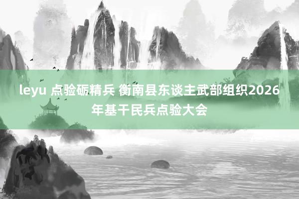 leyu 点验砺精兵 衡南县东谈主武部组织2026年基干民兵点验大会