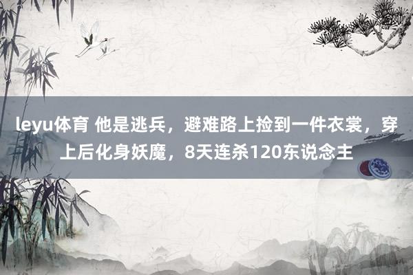leyu体育 他是逃兵，避难路上捡到一件衣裳，穿上后化身妖魔，8天连杀120东说念主