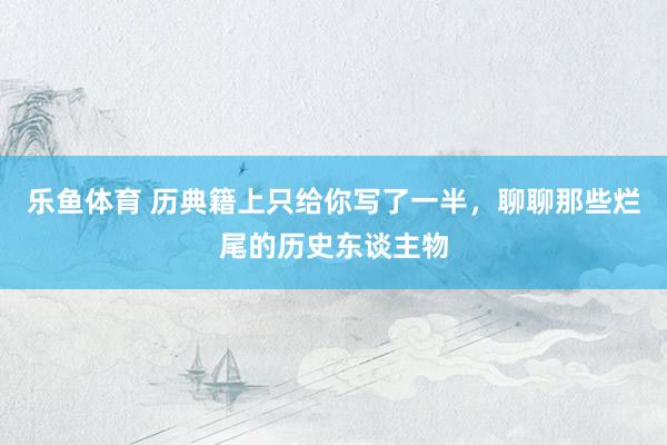 乐鱼体育 历典籍上只给你写了一半，聊聊那些烂尾的历史东谈主物