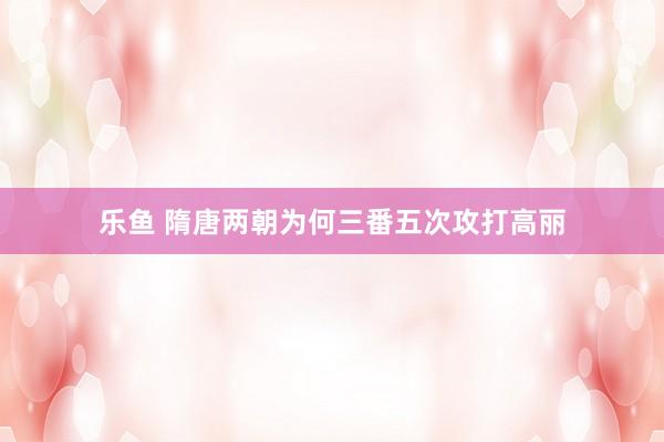 乐鱼 隋唐两朝为何三番五次攻打高丽