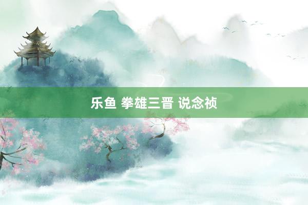 乐鱼 拳雄三晋 说念祯