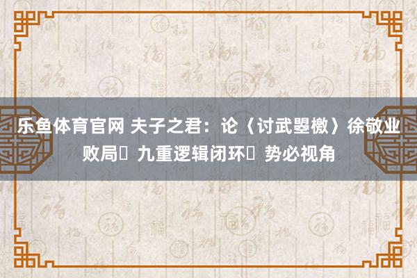 乐鱼体育官网 夫子之君：论〈讨武曌檄〉徐敬业败局・九重逻辑闭环・势必视角