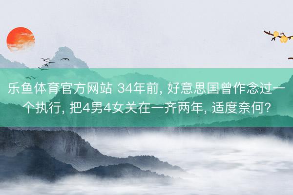 乐鱼体育官方网站 34年前, 好意思国曾作念过一个执行, 把4男4女关在一齐两年, 适度奈何?