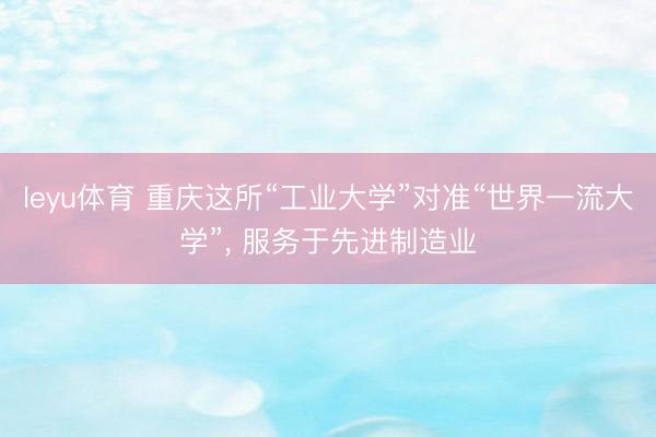 leyu体育 重庆这所“工业大学”对准“世界一流大学”， 服务于先进制造业