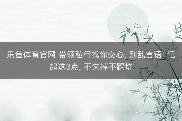 乐鱼体育官网 带领私行找你交心, 别乱言语! 记起这3点, 不失掉不踩坑
