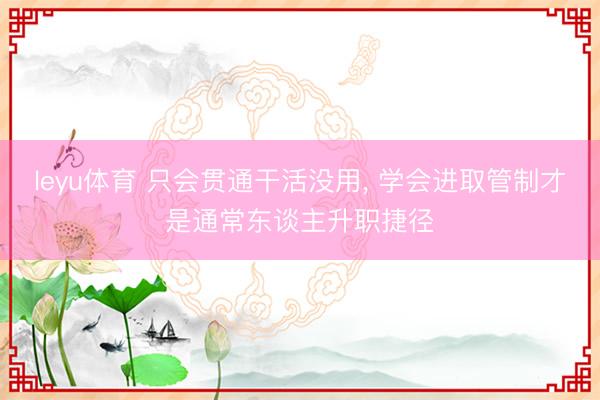 leyu体育 只会贯通干活没用, 学会进取管制才是通常东谈主升职捷径
