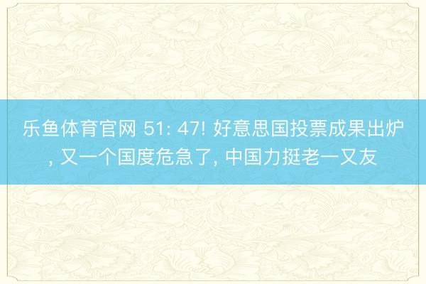 乐鱼体育官网 51: 47! 好意思国投票成果出炉， 又一个国度危急了， 中国力挺老一又友