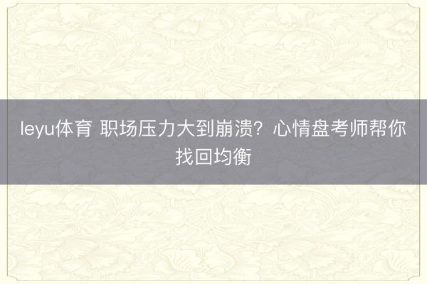 leyu体育 职场压力大到崩溃？心情盘考师帮你找回均衡