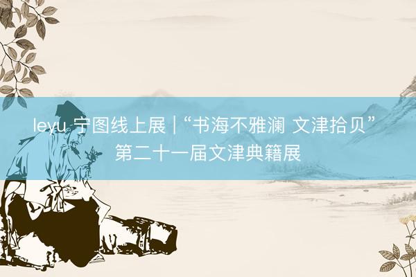leyu 宁图线上展 | “书海不雅澜 文津拾贝” 第二十一届文津典籍展