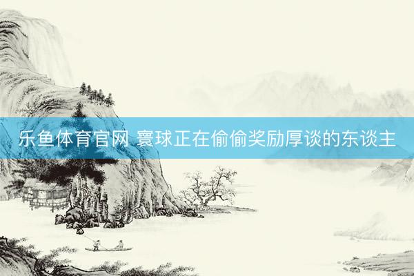 乐鱼体育官网 寰球正在偷偷奖励厚谈的东谈主