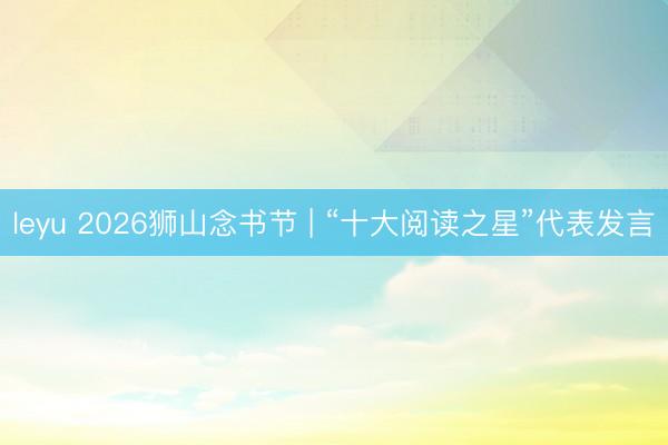 leyu 2026狮山念书节 | “十大阅读之星”代表发言