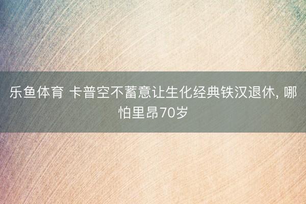 乐鱼体育 卡普空不蓄意让生化经典铁汉退休， 哪怕里昂70岁