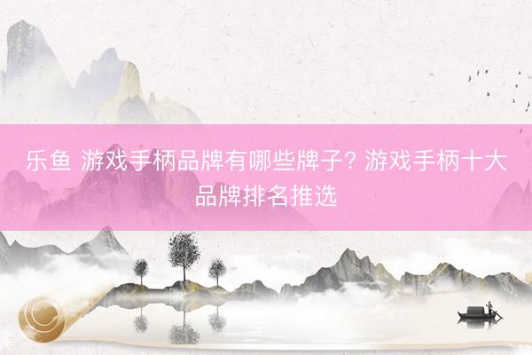 乐鱼 游戏手柄品牌有哪些牌子? 游戏手柄十大品牌排名推选