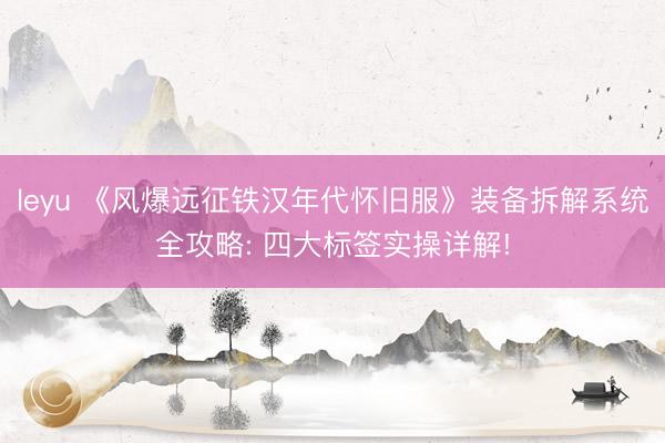 leyu 《风爆远征铁汉年代怀旧服》装备拆解系统全攻略: 四大标签实操详解!
