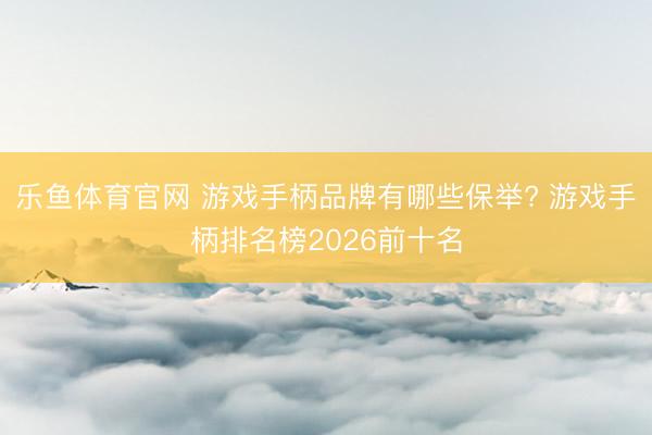 乐鱼体育官网 游戏手柄品牌有哪些保举? 游戏手柄排名榜2026前十名