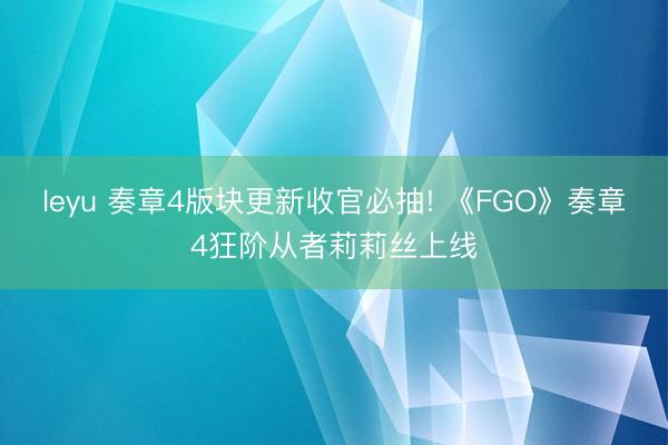leyu 奏章4版块更新收官必抽! 《FGO》奏章4狂阶从者莉莉丝上线