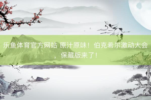 乐鱼体育官方网站 原汁原味！伯克希尔激动大会，保藏版来了！