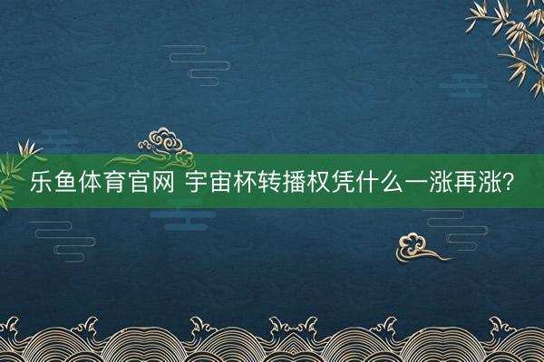 乐鱼体育官网 宇宙杯转播权凭什么一涨再涨？