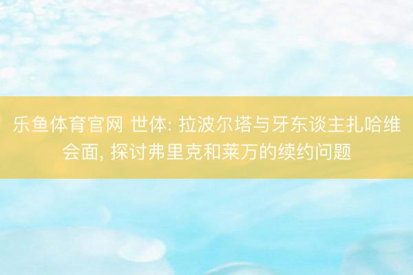 乐鱼体育官网 世体: 拉波尔塔与牙东谈主扎哈维会面， 探讨弗里克和莱万的续约问题