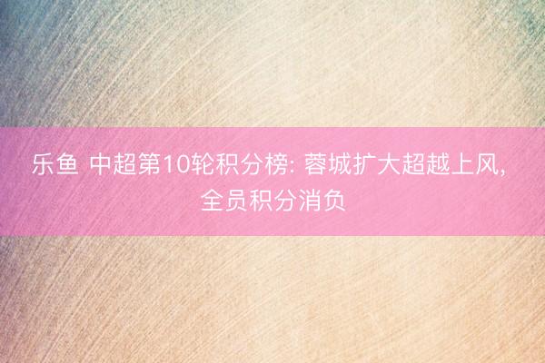 乐鱼 中超第10轮积分榜: 蓉城扩大超越上风， 全员积分消负