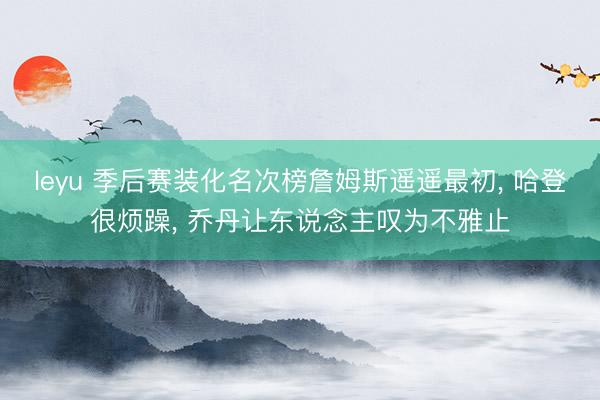 leyu 季后赛装化名次榜詹姆斯遥遥最初, 哈登很烦躁, 乔丹让东说念主叹为不雅止