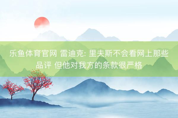 乐鱼体育官网 雷迪克: 里夫斯不会看网上那些品评 但他对我方的条款很严格