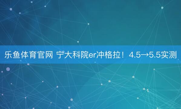 乐鱼体育官网 宁大科院er冲格拉！4.5→5.5实测