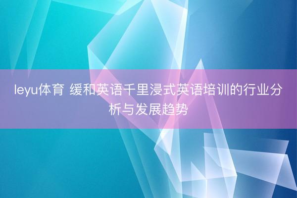 leyu体育 缓和英语千里浸式英语培训的行业分析与发展趋势
